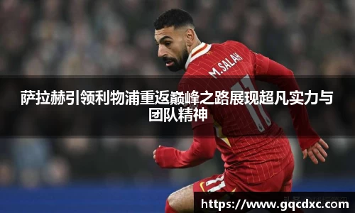 萨拉赫引领利物浦重返巅峰之路展现超凡实力与团队精神